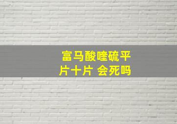 富马酸喹硫平片十片 会死吗